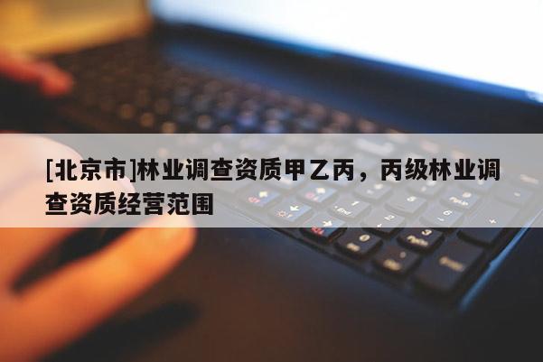 [北京市]林業(yè)調(diào)查資質(zhì)甲乙丙，丙級(jí)林業(yè)調(diào)查資質(zhì)經(jīng)營范圍