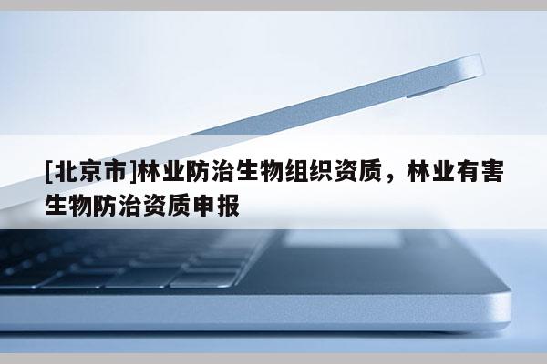 [北京市]林業(yè)防治生物組織資質(zhì)，林業(yè)有害生物防治資質(zhì)申報