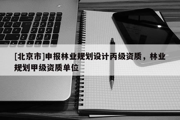 [北京市]申報(bào)林業(yè)規(guī)劃設(shè)計(jì)丙級(jí)資質(zhì)，林業(yè)規(guī)劃甲級(jí)資質(zhì)單位