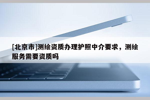 [北京市]測(cè)繪資質(zhì)辦理護(hù)照中介要求，測(cè)繪服務(wù)需要資質(zhì)嗎