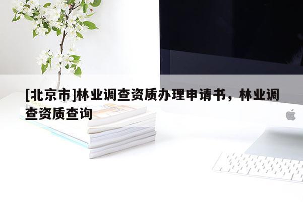 [北京市]林業(yè)調(diào)查資質(zhì)辦理申請書，林業(yè)調(diào)查資質(zhì)查詢