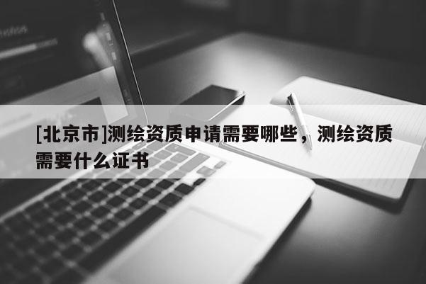 [北京市]測繪資質(zhì)申請需要哪些，測繪資質(zhì)需要什么證書