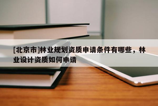 [北京市]林業(yè)規(guī)劃資質(zhì)申請條件有哪些，林業(yè)設(shè)計(jì)資質(zhì)如何申請