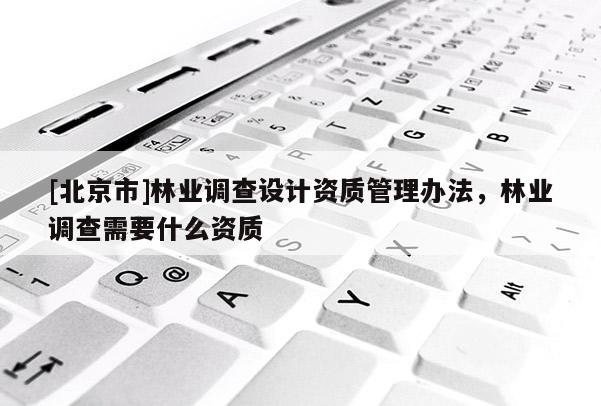 [北京市]林業(yè)調(diào)查設(shè)計資質(zhì)管理辦法，林業(yè)調(diào)查需要什么資質(zhì)