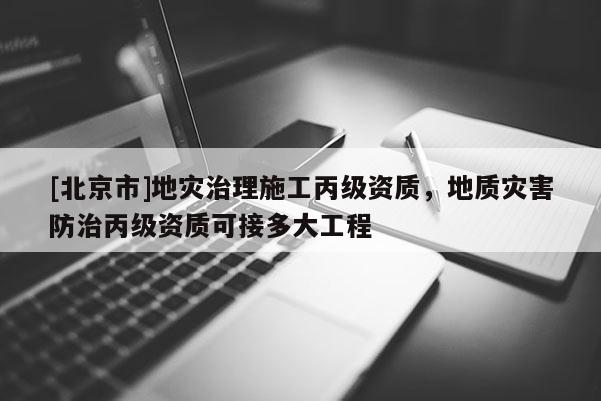 [北京市]地災(zāi)治理施工丙級(jí)資質(zhì)，地質(zhì)災(zāi)害防治丙級(jí)資質(zhì)可接多大工程