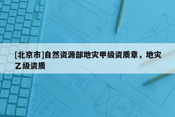 [北京市]自然資源部地災甲級資質章，地災乙級資質