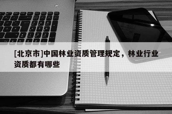 [北京市]中國林業(yè)資質管理規(guī)定，林業(yè)行業(yè)資質都有哪些