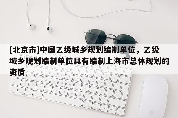 [北京市]中國乙級城鄉(xiāng)規(guī)劃編制單位，乙級城鄉(xiāng)規(guī)劃編制單位具有編制上海市總體規(guī)劃的資質(zhì)