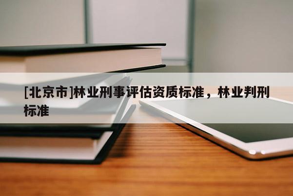 [北京市]林業(yè)刑事評(píng)估資質(zhì)標(biāo)準(zhǔn)，林業(yè)判刑標(biāo)準(zhǔn)