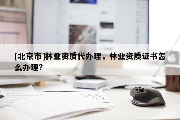 [北京市]林業(yè)資質(zhì)代辦理，林業(yè)資質(zhì)證書怎么辦理?