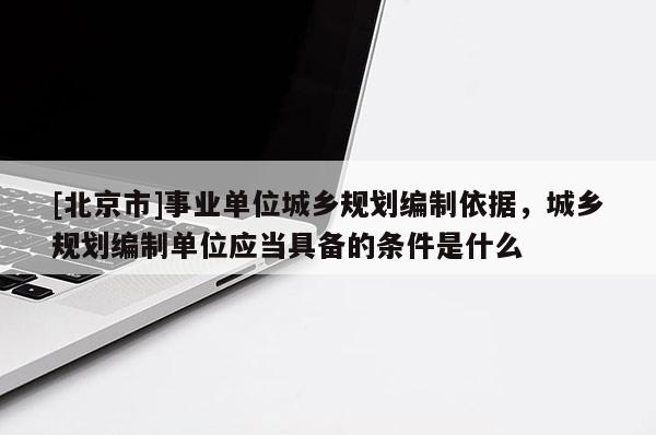 [北京市]事業(yè)單位城鄉(xiāng)規(guī)劃編制依據(jù)，城鄉(xiāng)規(guī)劃編制單位應(yīng)當具備的條件是什么