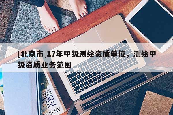 [北京市]17年甲級測繪資質(zhì)單位，測繪甲級資質(zhì)業(yè)務(wù)范圍