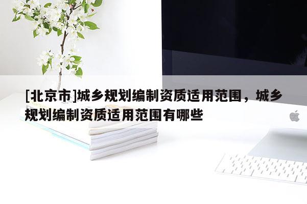 [北京市]城鄉(xiāng)規(guī)劃編制資質(zhì)適用范圍，城鄉(xiāng)規(guī)劃編制資質(zhì)適用范圍有哪些