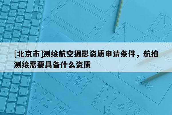 [北京市]測繪航空攝影資質(zhì)申請(qǐng)條件，航拍測繪需要具備什么資質(zhì)