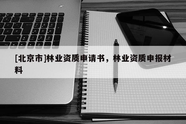 [北京市]林業(yè)資質申請書，林業(yè)資質申報材料