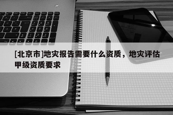 [北京市]地災(zāi)報(bào)告需要什么資質(zhì)，地災(zāi)評(píng)估甲級(jí)資質(zhì)要求