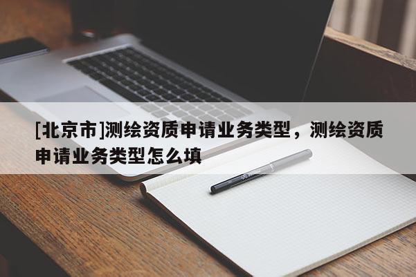 [北京市]測繪資質(zhì)申請業(yè)務(wù)類型，測繪資質(zhì)申請業(yè)務(wù)類型怎么填