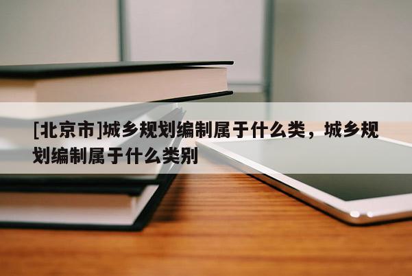 [北京市]城鄉(xiāng)規(guī)劃編制屬于什么類，城鄉(xiāng)規(guī)劃編制屬于什么類別