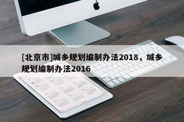 [北京市]城鄉(xiāng)規(guī)劃編制辦法2018，城鄉(xiāng)規(guī)劃編制辦法2016