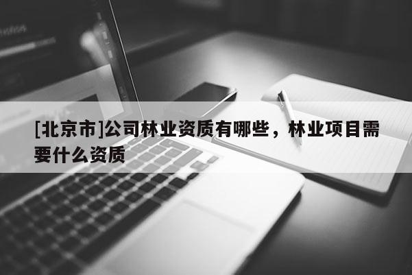 [北京市]公司林業(yè)資質(zhì)有哪些，林業(yè)項目需要什么資質(zhì)