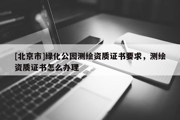 [北京市]綠化公園測繪資質證書要求，測繪資質證書怎么辦理