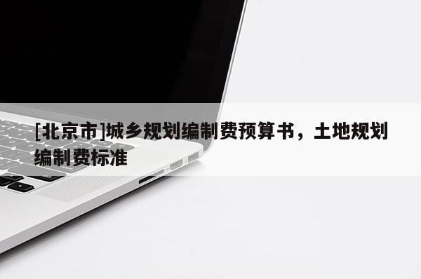 [北京市]城鄉(xiāng)規(guī)劃編制費(fèi)預(yù)算書，土地規(guī)劃編制費(fèi)標(biāo)準(zhǔn)