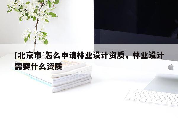 [北京市]怎么申請林業(yè)設(shè)計資質(zhì)，林業(yè)設(shè)計需要什么資質(zhì)