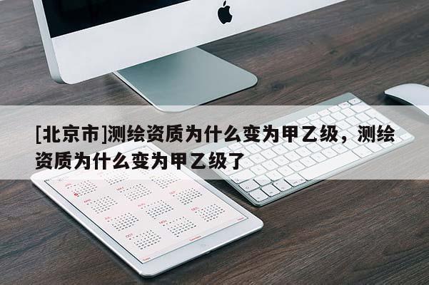 [北京市]測(cè)繪資質(zhì)為什么變?yōu)榧滓壹?jí)，測(cè)繪資質(zhì)為什么變?yōu)榧滓壹?jí)了