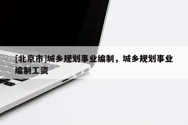 [北京市]城鄉(xiāng)規(guī)劃事業(yè)編制，城鄉(xiāng)規(guī)劃事業(yè)編制工資