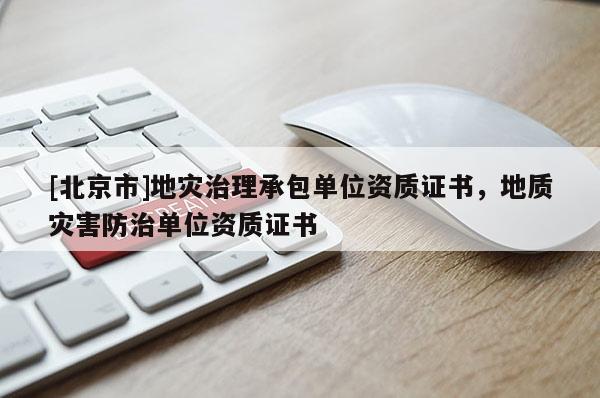 [北京市]地災治理承包單位資質證書，地質災害防治單位資質證書