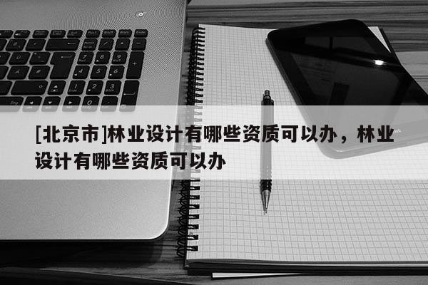 [北京市]林業(yè)設(shè)計有哪些資質(zhì)可以辦，林業(yè)設(shè)計有哪些資質(zhì)可以辦