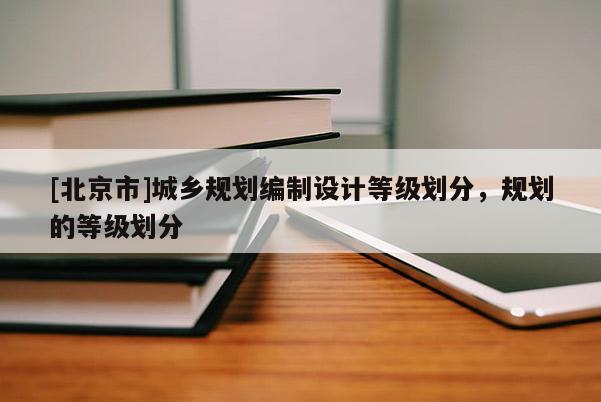 [北京市]城鄉(xiāng)規(guī)劃編制設(shè)計(jì)等級(jí)劃分，規(guī)劃的等級(jí)劃分