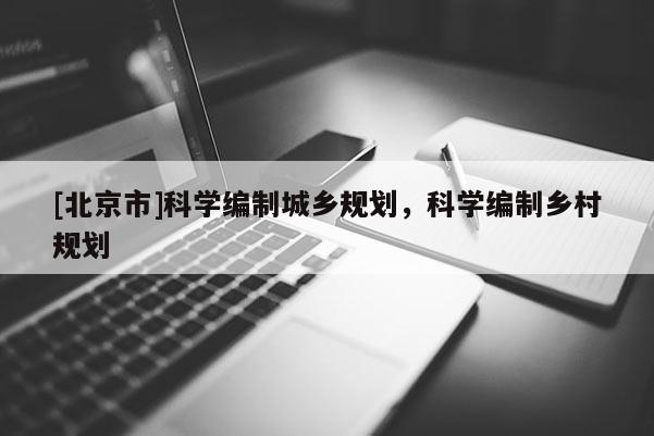 [北京市]科學(xué)編制城鄉(xiāng)規(guī)劃，科學(xué)編制鄉(xiāng)村規(guī)劃