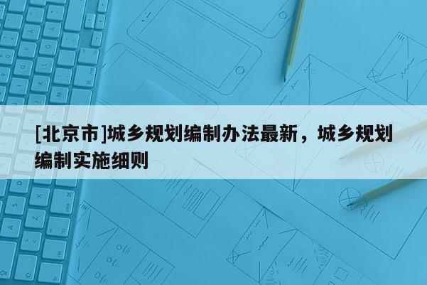 [北京市]城鄉(xiāng)規(guī)劃編制辦法最新，城鄉(xiāng)規(guī)劃編制實(shí)施細(xì)則