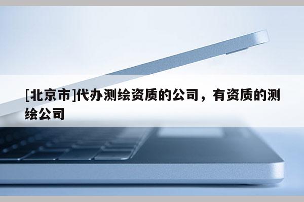 [北京市]代辦測繪資質的公司，有資質的測繪公司