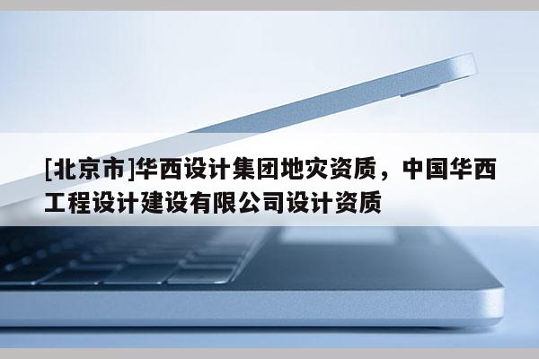 [北京市]華西設(shè)計(jì)集團(tuán)地災(zāi)資質(zhì)，中國華西工程設(shè)計(jì)建設(shè)有限公司設(shè)計(jì)資質(zhì)