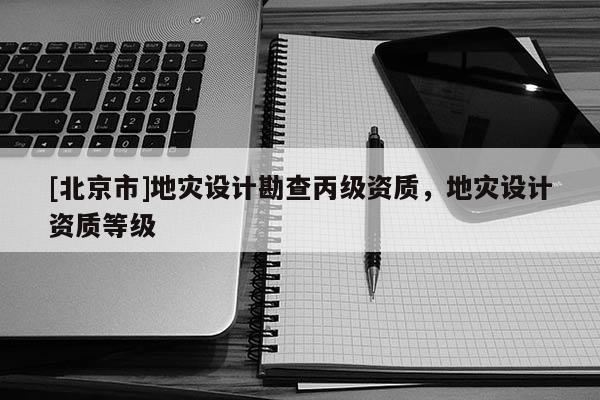 [北京市]地災(zāi)設(shè)計(jì)勘查丙級資質(zhì)，地災(zāi)設(shè)計(jì)資質(zhì)等級