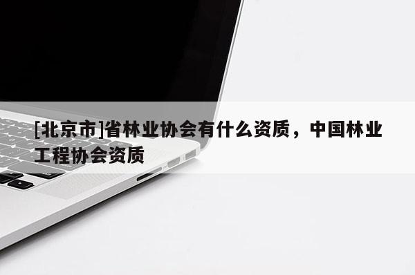 [北京市]省林業(yè)協(xié)會(huì)有什么資質(zhì)，中國(guó)林業(yè)工程協(xié)會(huì)資質(zhì)