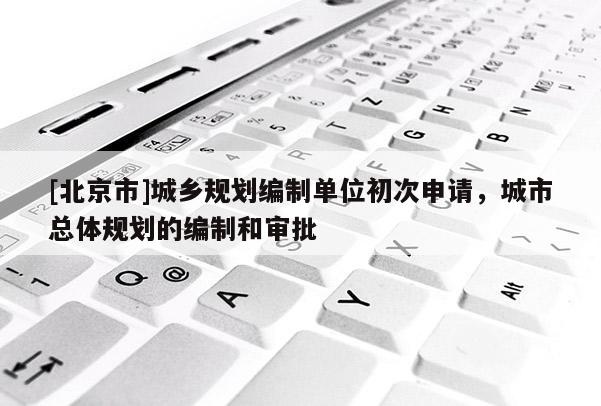 [北京市]城鄉(xiāng)規(guī)劃編制單位初次申請，城市總體規(guī)劃的編制和審批