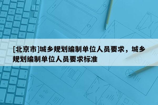 [北京市]城鄉(xiāng)規(guī)劃編制單位人員要求，城鄉(xiāng)規(guī)劃編制單位人員要求標(biāo)準(zhǔn)