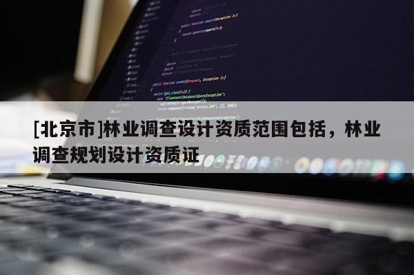 [北京市]林業(yè)調(diào)查設計資質范圍包括，林業(yè)調(diào)查規(guī)劃設計資質證