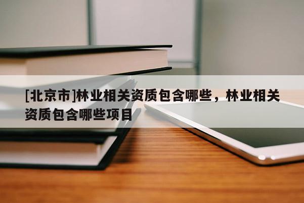 [北京市]林業(yè)相關(guān)資質(zhì)包含哪些，林業(yè)相關(guān)資質(zhì)包含哪些項(xiàng)目