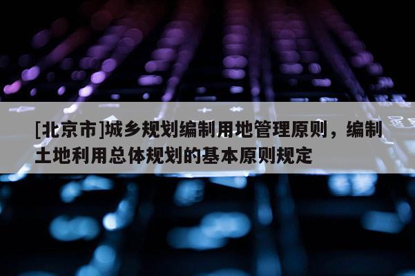 [北京市]城鄉(xiāng)規(guī)劃編制用地管理原則，編制土地利用總體規(guī)劃的基本原則規(guī)定