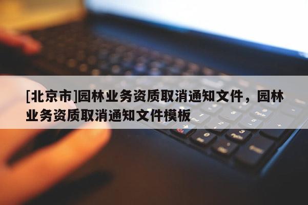 [北京市]園林業(yè)務(wù)資質(zhì)取消通知文件，園林業(yè)務(wù)資質(zhì)取消通知文件模板