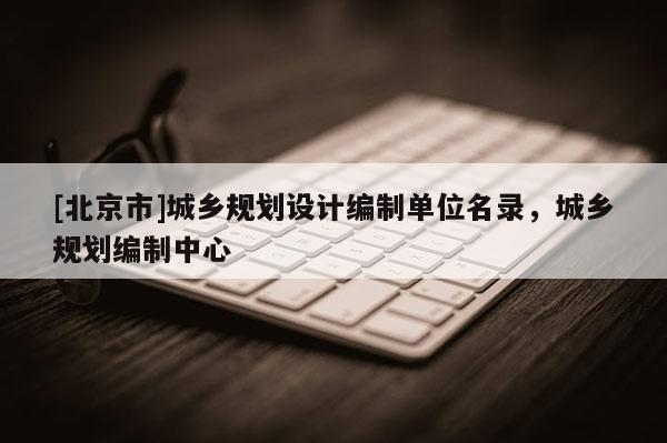 [北京市]城鄉(xiāng)規(guī)劃設(shè)計(jì)編制單位名錄，城鄉(xiāng)規(guī)劃編制中心