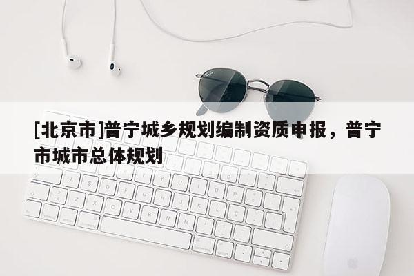 [北京市]普寧城鄉(xiāng)規(guī)劃編制資質(zhì)申報(bào)，普寧市城市總體規(guī)劃