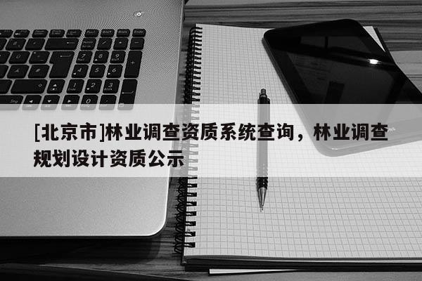 [北京市]林業(yè)調(diào)查資質(zhì)系統(tǒng)查詢，林業(yè)調(diào)查規(guī)劃設(shè)計(jì)資質(zhì)公示