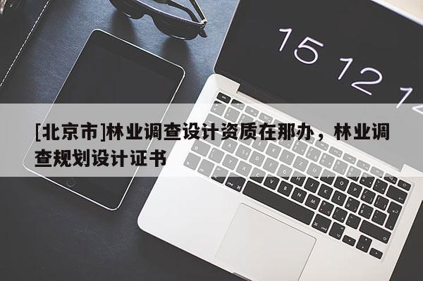 [北京市]林業(yè)調(diào)查設計資質(zhì)在那辦，林業(yè)調(diào)查規(guī)劃設計證書