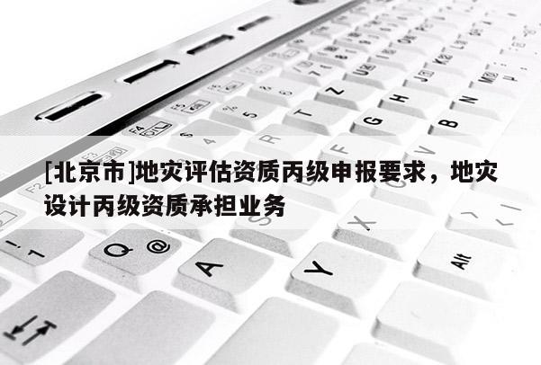 [北京市]地災(zāi)評(píng)估資質(zhì)丙級(jí)申報(bào)要求，地災(zāi)設(shè)計(jì)丙級(jí)資質(zhì)承擔(dān)業(yè)務(wù)