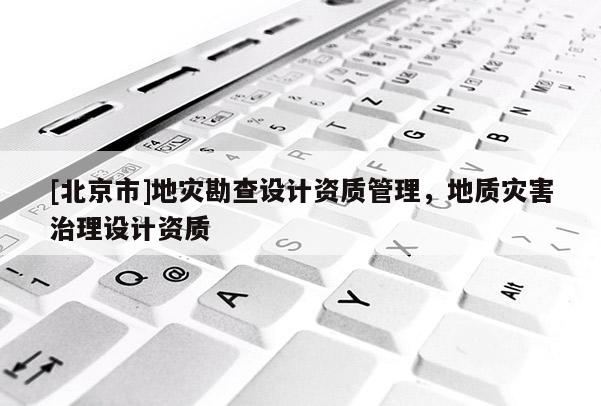 [北京市]地災勘查設計資質管理，地質災害治理設計資質